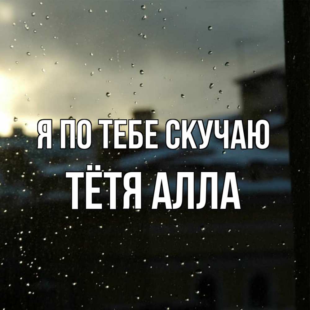 Открытка на каждый день с именем, Тётя-Алла Я по тебе скучаю капли на стекле Прикольная открытка с пожеланием онлайн скачать бесплатно 