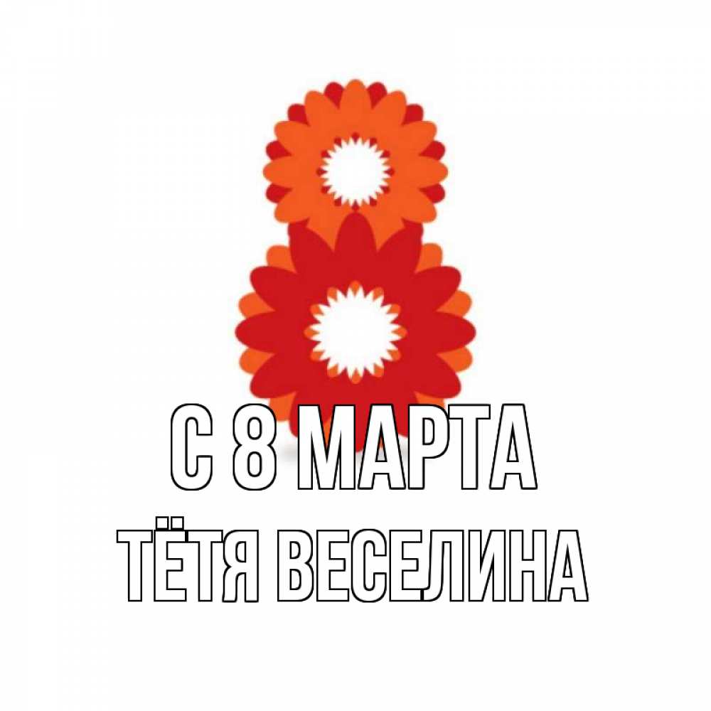 Открытка на каждый день с именем, Тётя-Веселина С 8 МАРТА восьмерка из лепестков Прикольная открытка с пожеланием онлайн скачать бесплатно 