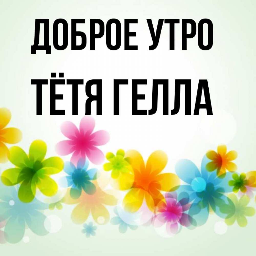 Открытка на каждый день с именем, Тётя-Гелла Доброе утро позитивные цветочки Прикольная открытка с пожеланием онлайн скачать бесплатно 