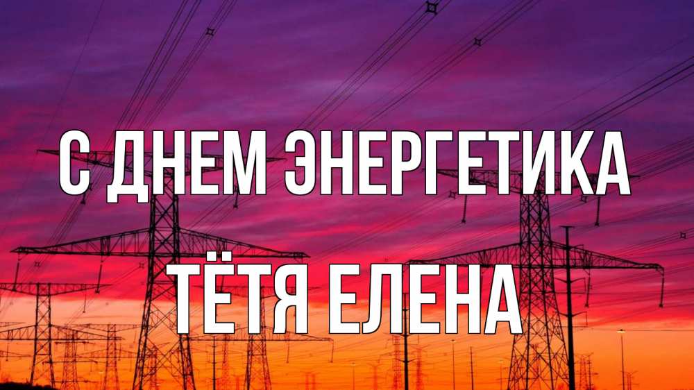 Открытка на каждый день с именем, Тётя-Елена С днем энергетика энергия электричество закат Прикольная открытка с пожеланием онлайн скачать бесплатно 