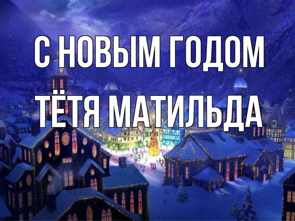 Открытка на каждый день с именем, Тётя-Матильда С новым годом новый год Прикольная открытка с пожеланием онлайн скачать бесплатно 