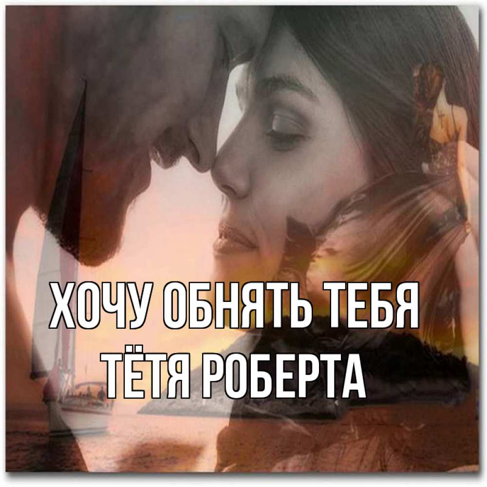 Открытка на каждый день с именем, Тётя-Роберта Хочу обнять тебя возлюбленные Прикольная открытка с пожеланием онлайн скачать бесплатно 