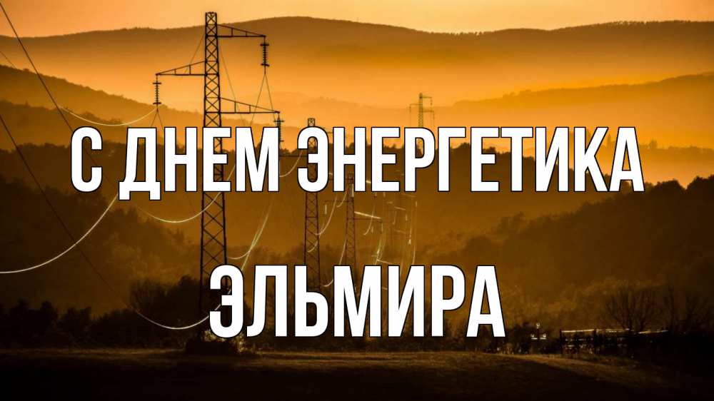 Открытка на каждый день с именем, Эльмира С днем энергетика ЛЭП провода горы закат Прикольная открытка с пожеланием онлайн скачать бесплатно 