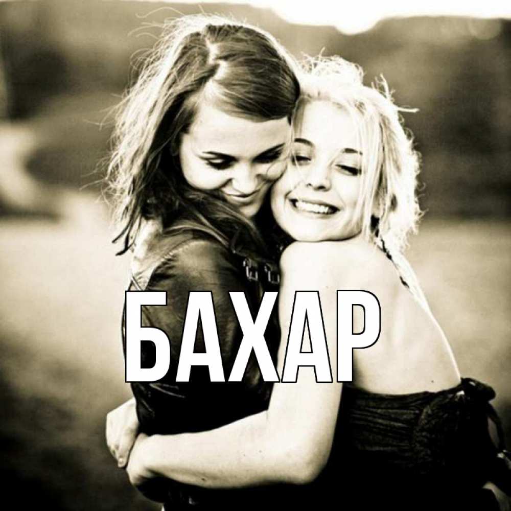 Открытка на каждый день с именем, Бахар Главная девочки обнимаются Прикольная открытка с пожеланием онлайн скачать бесплатно 
