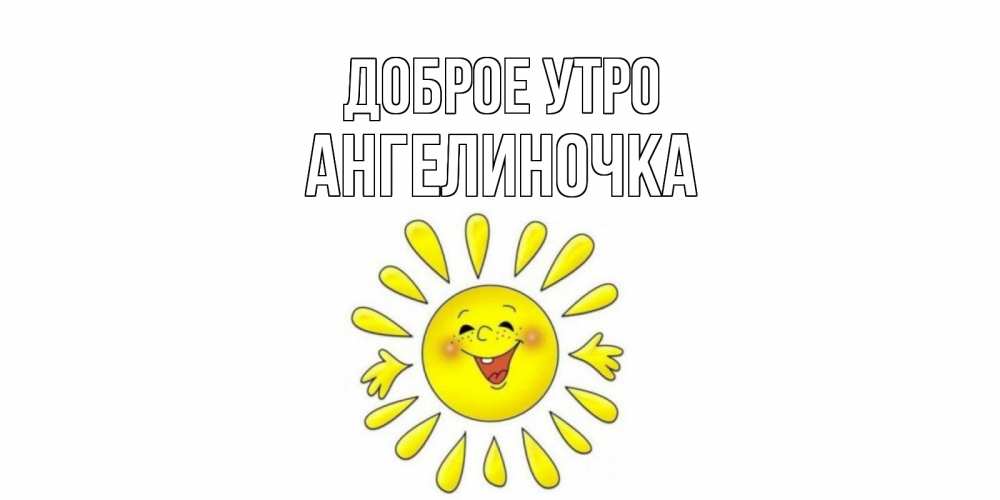 Открытка на каждый день с именем, Ангелиночка Доброе утро солнце Прикольная открытка с пожеланием онлайн скачать бесплатно 
