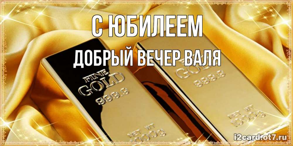 Открытка на каждый день с именем, ДОБРЫЙ-ВЕЧЕР-ВАЛЯ С юбилеем золотые слитки лежат шелке золотого цвета Прикольная открытка с пожеланием онлайн скачать бесплатно 