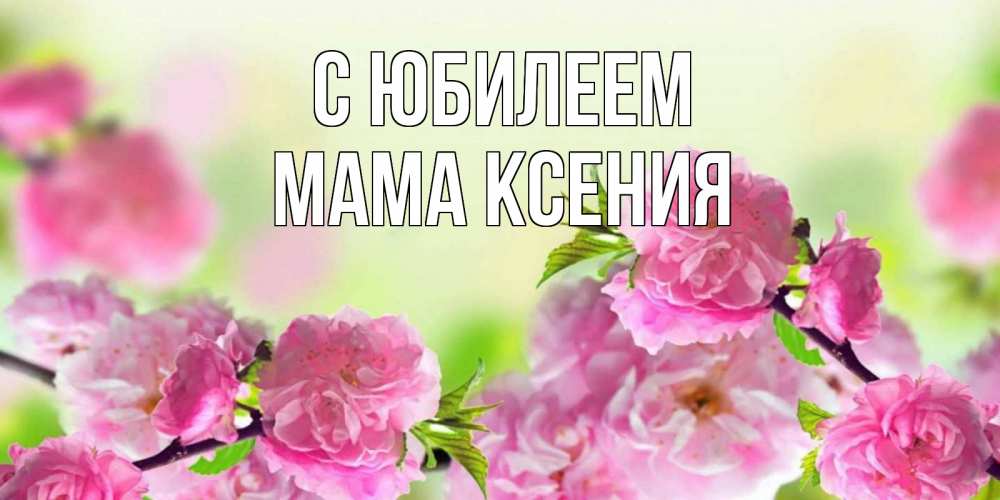 Открытка на каждый день с именем, Мама-Ксения С юбилеем веточки с цветками Прикольная открытка с пожеланием онлайн скачать бесплатно 