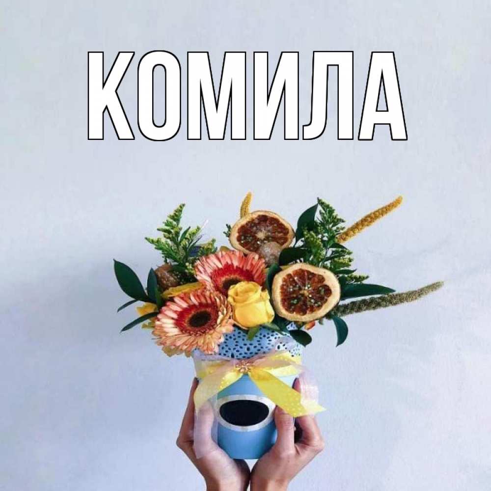 Открытка на каждый день с именем, Комила Главная в руках букет полезный Прикольная открытка с пожеланием онлайн скачать бесплатно 