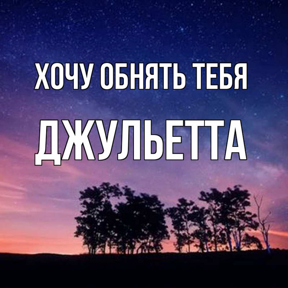 Открытка на каждый день с именем, Джульетта Хочу обнять тебя силуэты деревьев Прикольная открытка с пожеланием онлайн скачать бесплатно 