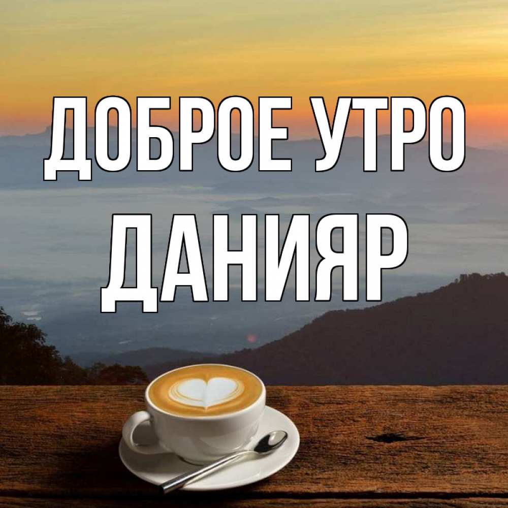 Открытка на каждый день с именем, Данияр Доброе утро кофе на высоте Прикольная открытка с пожеланием онлайн скачать бесплатно 