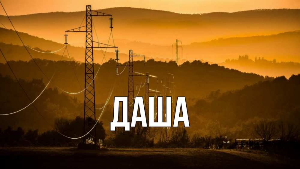 Открытка на каждый день с именем, Даша Главная ЛЭП провода горы закат Прикольная открытка с пожеланием онлайн скачать бесплатно 