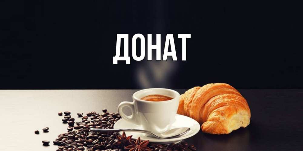 Открытка на каждый день с именем, Донат Главная зерна кофе и кофе на завтрак с круасаном Прикольная открытка с пожеланием онлайн скачать бесплатно 