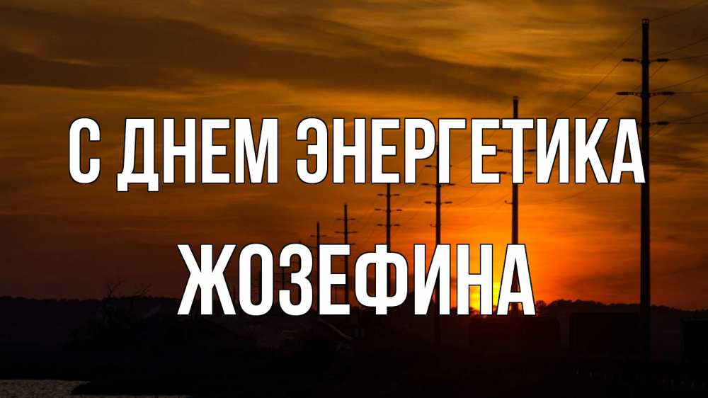 Открытка на каждый день с именем, Жозефина С днем энергетика столбы провода закат Прикольная открытка с пожеланием онлайн скачать бесплатно 
