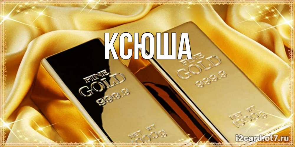 Открытка на каждый день с именем, Ксюша Главная золотые слитки лежат шелке золотого цвета Прикольная открытка с пожеланием онлайн скачать бесплатно 