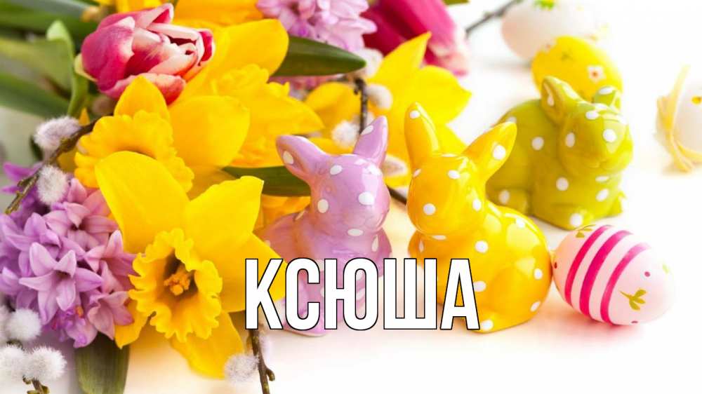 Открытка на каждый день с именем, Ксюша Главная цветы, пасха Прикольная открытка с пожеланием онлайн скачать бесплатно 