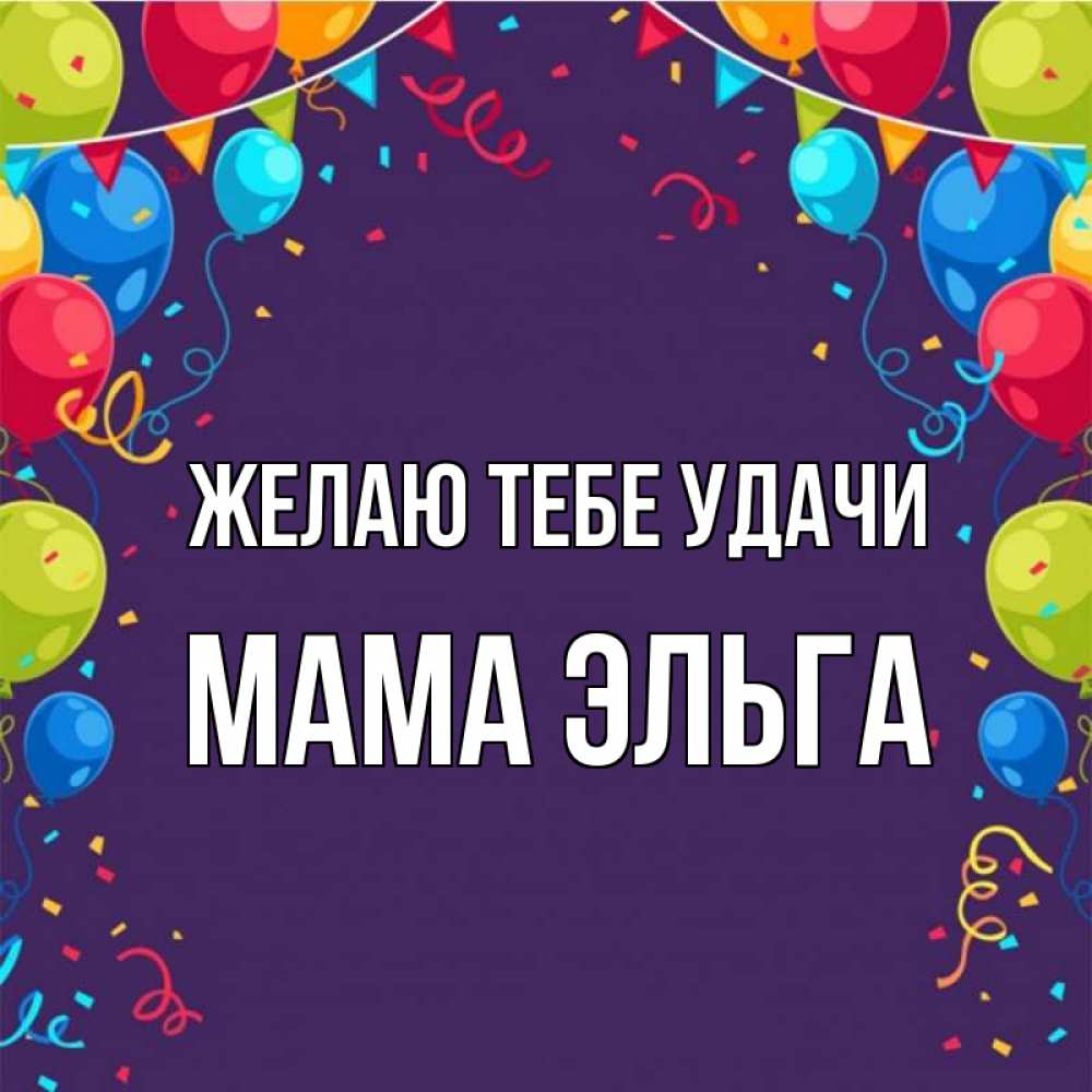 Открытка на каждый день с именем, Мама-Эльга Желаю тебе удачи шары Прикольная открытка с пожеланием онлайн скачать бесплатно 