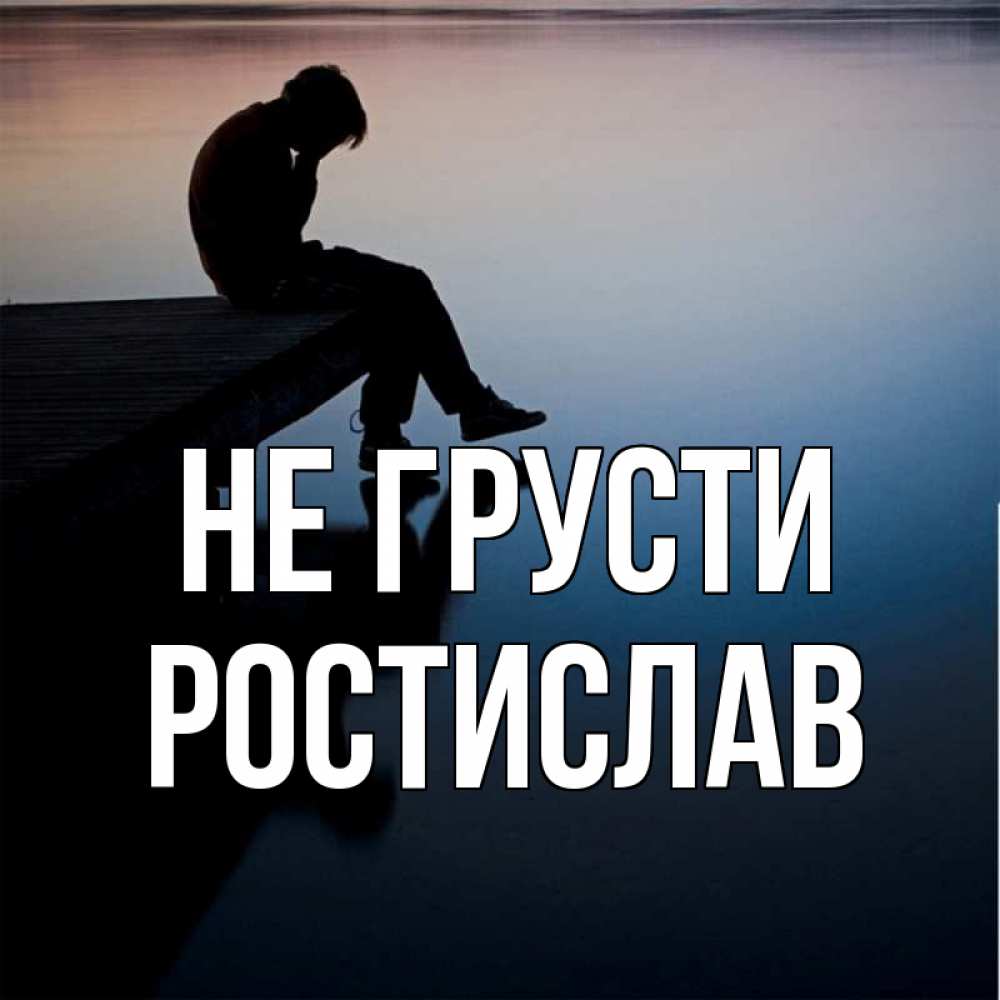Открытка на каждый день с именем, Ростислав Не грусти печаль Прикольная открытка с пожеланием онлайн скачать бесплатно 