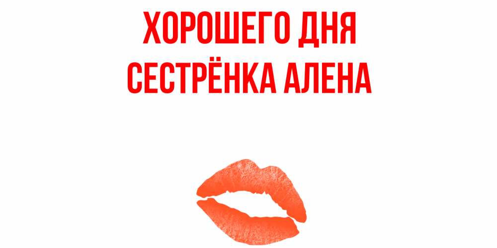 Открытка на каждый день с именем, Сестрёнка-Алена Хорошего дня удачного дня с поцелуем Прикольная открытка с пожеланием онлайн скачать бесплатно 