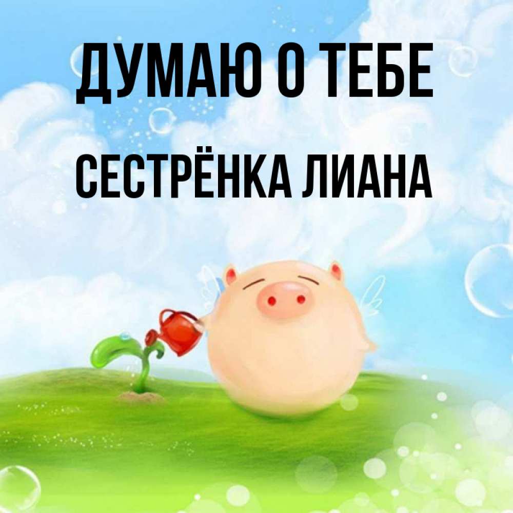 Открытка на каждый день с именем, Сестрёнка-Лиана Думаю о тебе позитивная свинюшка Прикольная открытка с пожеланием онлайн скачать бесплатно 