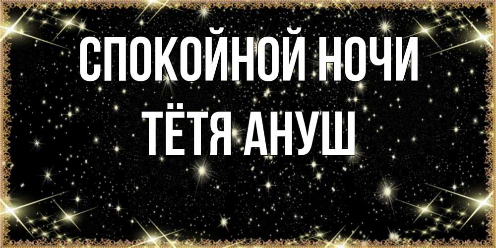 Открытка на каждый день с именем, Тётя-Ануш Спокойной ночи засыпаем под звездами Прикольная открытка с пожеланием онлайн скачать бесплатно 