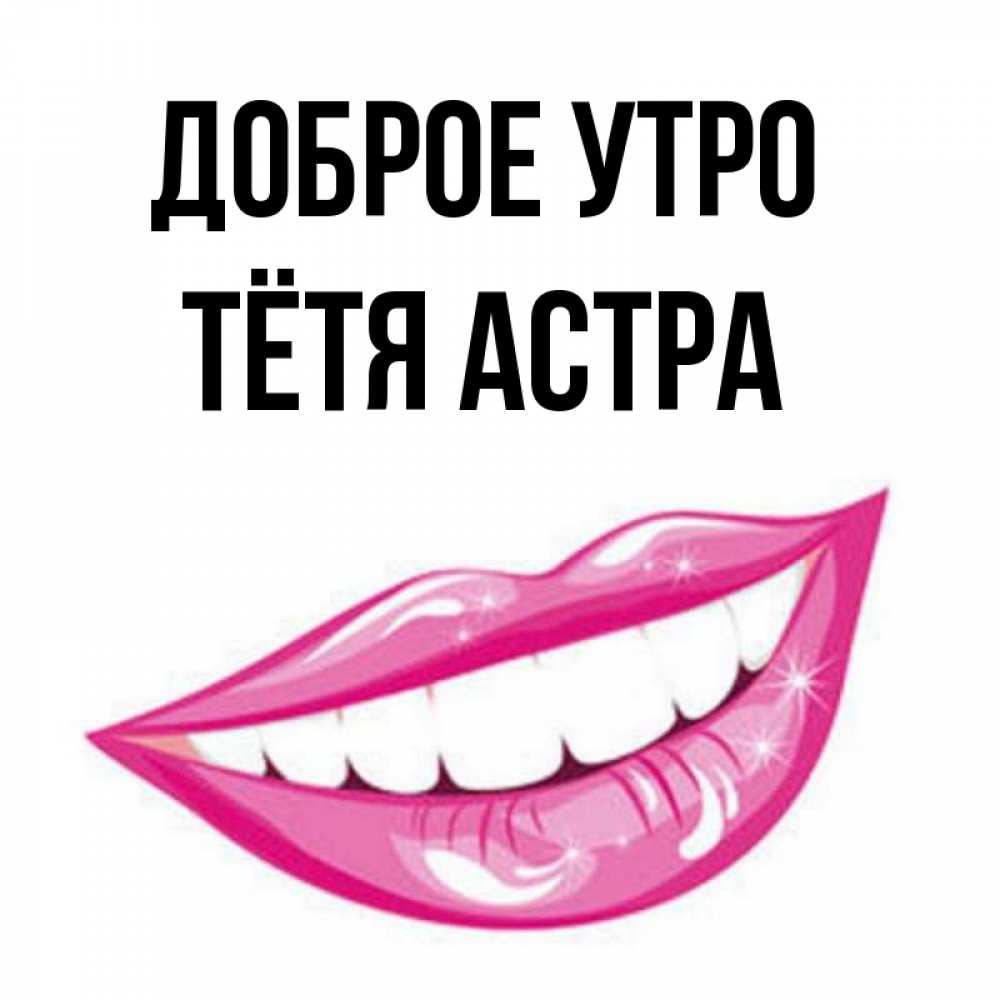 Открытка на каждый день с именем, Тётя-Астра Доброе утро розовые губы и белые зубы Прикольная открытка с пожеланием онлайн скачать бесплатно 