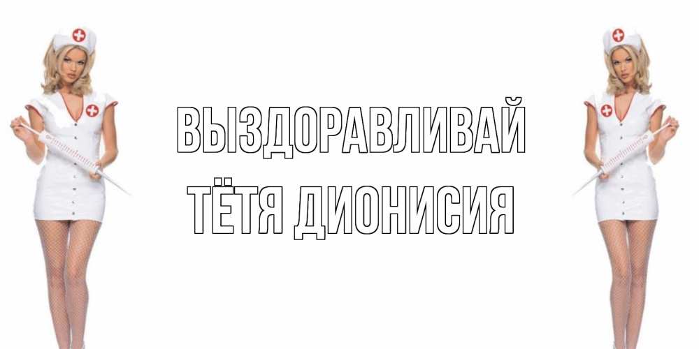 Открытка на каждый день с именем, Тётя-Дионисия Выздоравливай открытки с медсестрой Прикольная открытка с пожеланием онлайн скачать бесплатно 