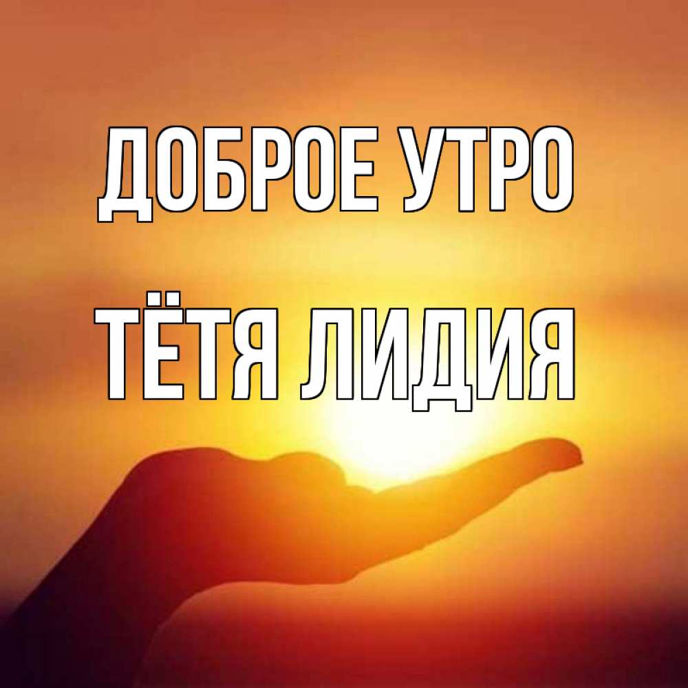 Открытка на каждый день с именем, Тётя-Лидия Доброе утро ладошка и закат Прикольная открытка с пожеланием онлайн скачать бесплатно 