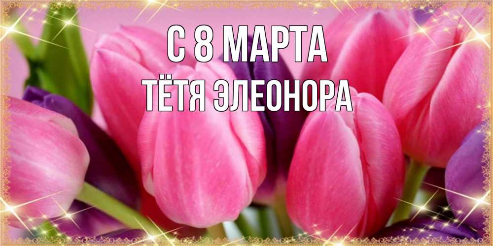 Открытка на каждый день с именем, Тётя-Элеонора С 8 марта тюльпаны для женщины на международный женский день Прикольная открытка с пожеланием онлайн скачать бесплатно 