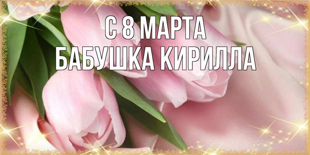 Открытка на каждый день с именем, Бабушка-Кирилла С 8 МАРТА поздравления с международным женским днем Прикольная открытка с пожеланием онлайн скачать бесплатно 