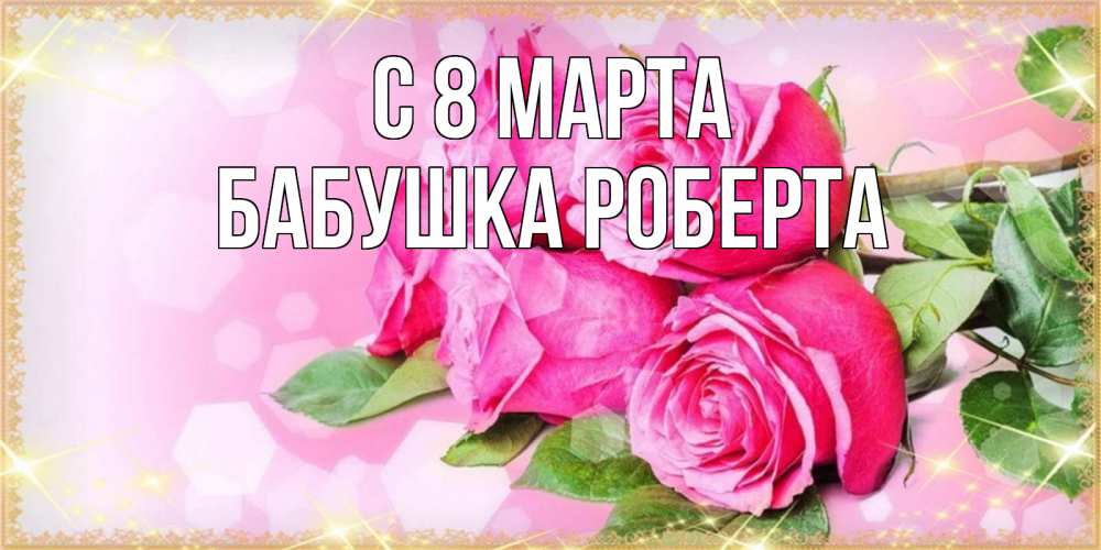 Открытка на каждый день с именем, Бабушка-Роберта С 8 МАРТА открытка с розами на международный женский день Прикольная открытка с пожеланием онлайн скачать бесплатно 