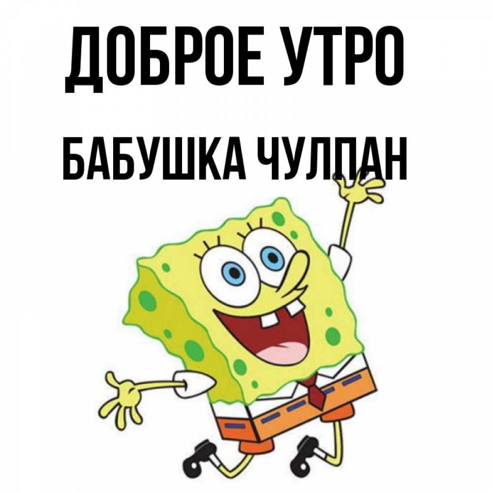 Открытка на каждый день с именем, Бабушка-Чулпан Доброе утро улыбающийся спанч Боб Прикольная открытка с пожеланием онлайн скачать бесплатно 