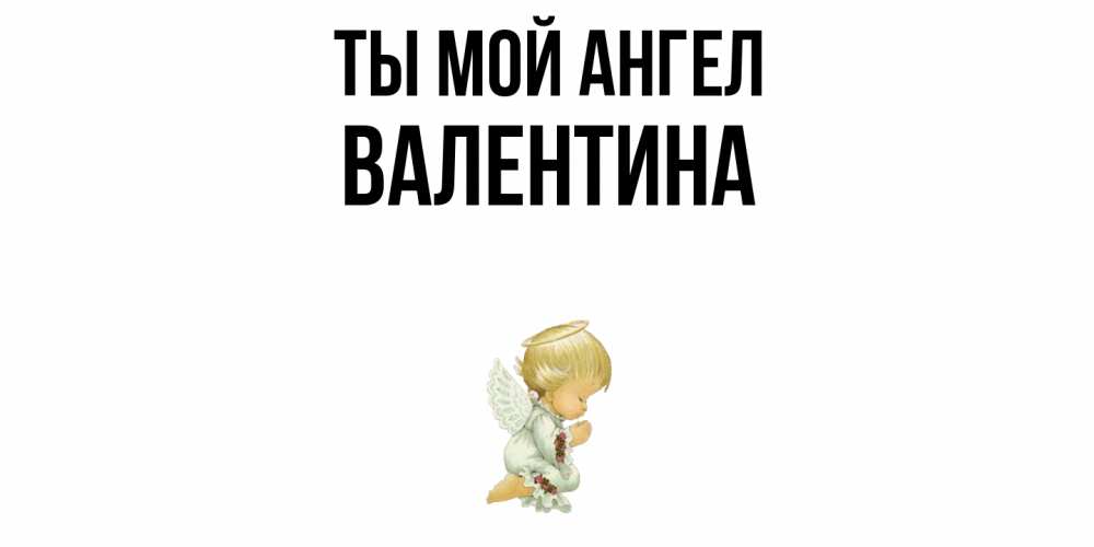 Открытка на каждый день с именем, Валентина Ты мой ангел ангел Прикольная открытка с пожеланием онлайн скачать бесплатно 