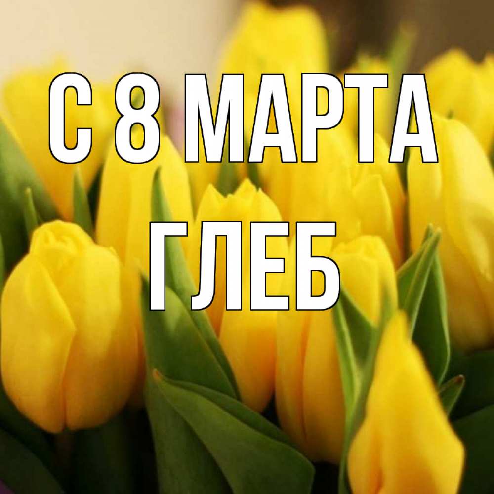Открытка на каждый день с именем, Глеб С 8 МАРТА цветы Прикольная открытка с пожеланием онлайн скачать бесплатно 