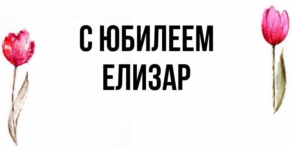 Открытка на каждый день с именем, Елизар С юбилеем открытки акварелью с цветами Прикольная открытка с пожеланием онлайн скачать бесплатно 