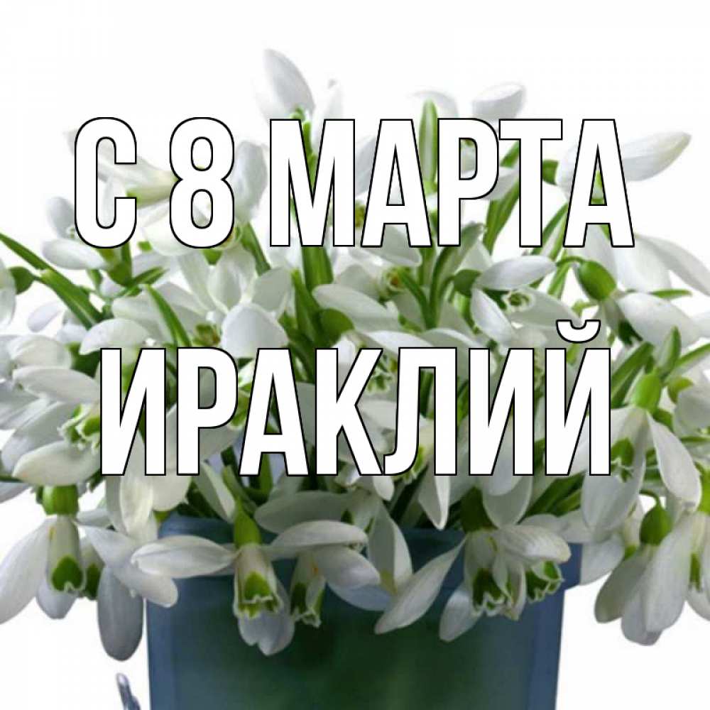 Открытка на каждый день с именем, Ираклий С 8 марта цветы к международному женскому дню Прикольная открытка с пожеланием онлайн скачать бесплатно 