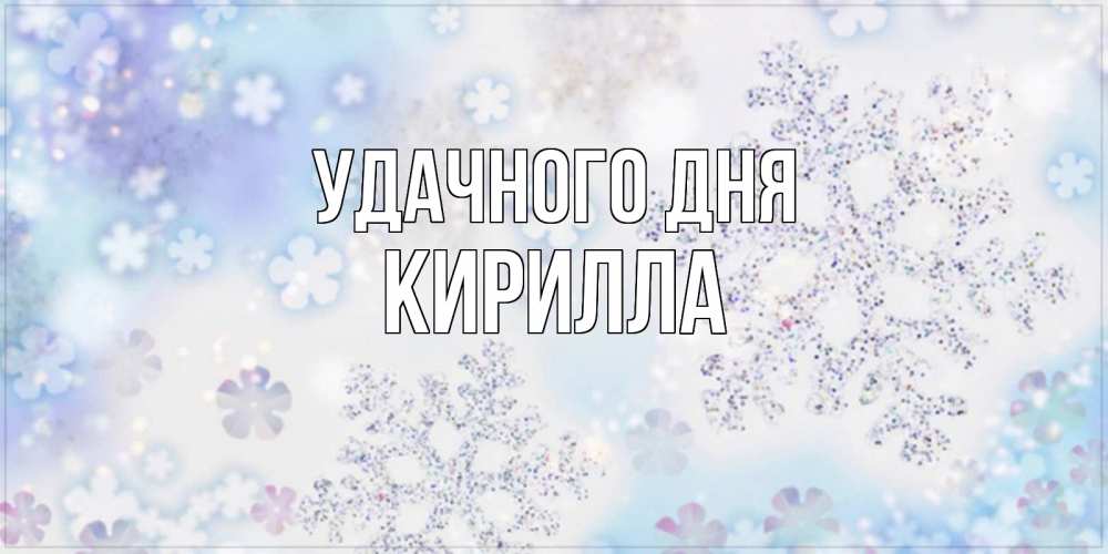 Открытка на каждый день с именем, Кирилла Удачного дня снежинки с пожеланиями удачного дня Прикольная открытка с пожеланием онлайн скачать бесплатно 