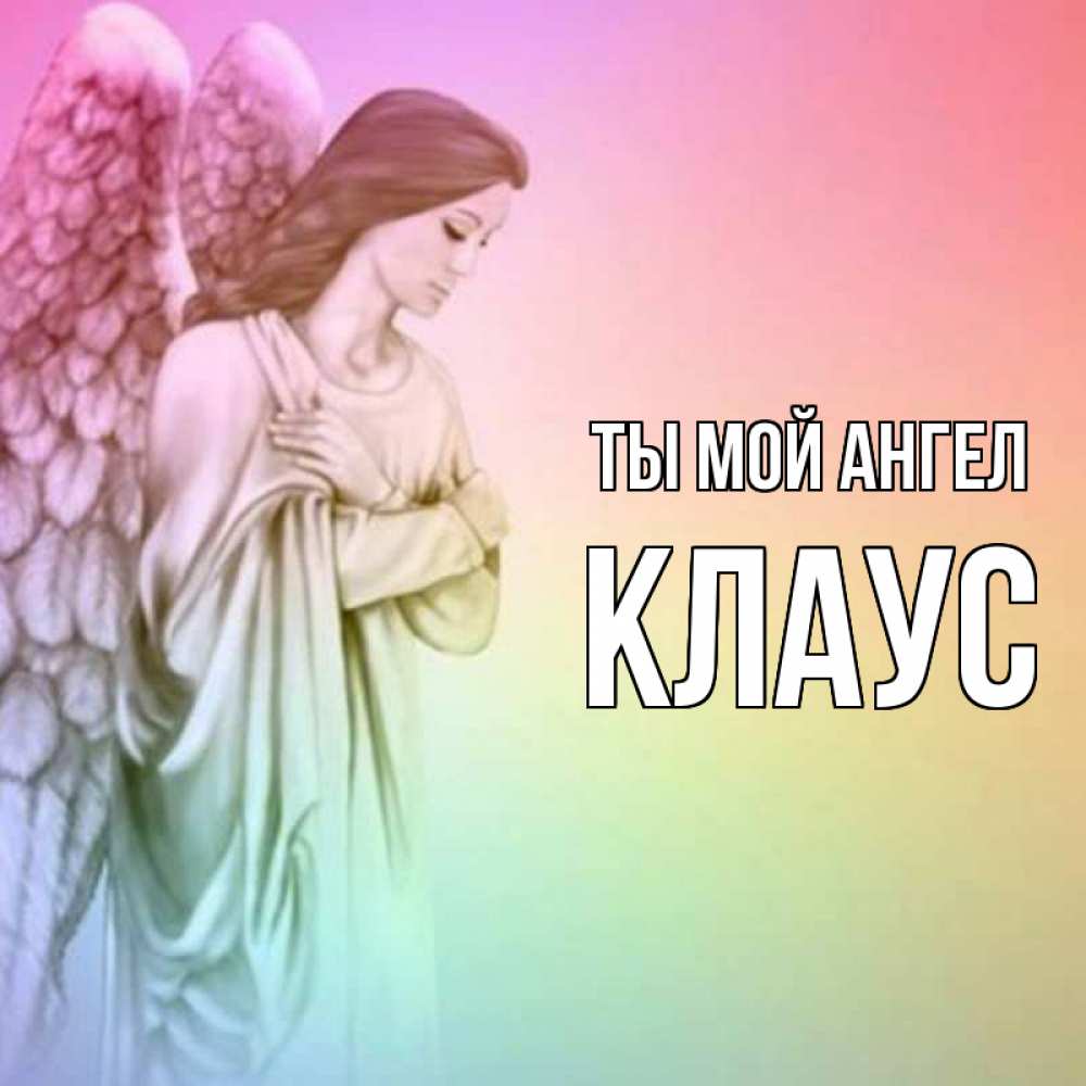 Открытка на каждый день с именем, Клаус Ты мой ангел Открытка с ангелом со сложенными крыльями Прикольная открытка с пожеланием онлайн скачать бесплатно 