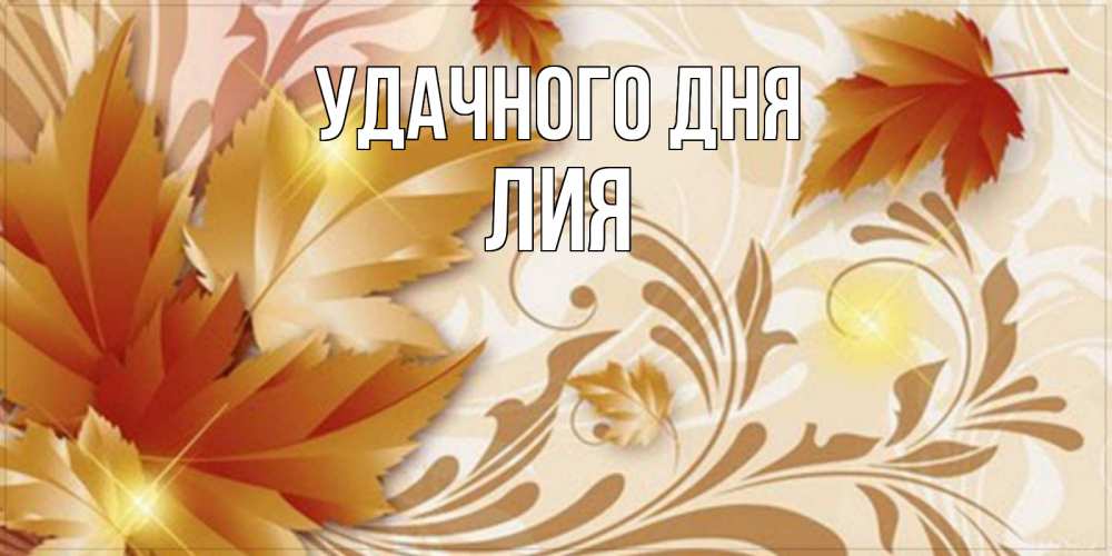 Открытка на каждый день с именем, Лия Удачного дня листики и осеннее настроение Прикольная открытка с пожеланием онлайн скачать бесплатно 