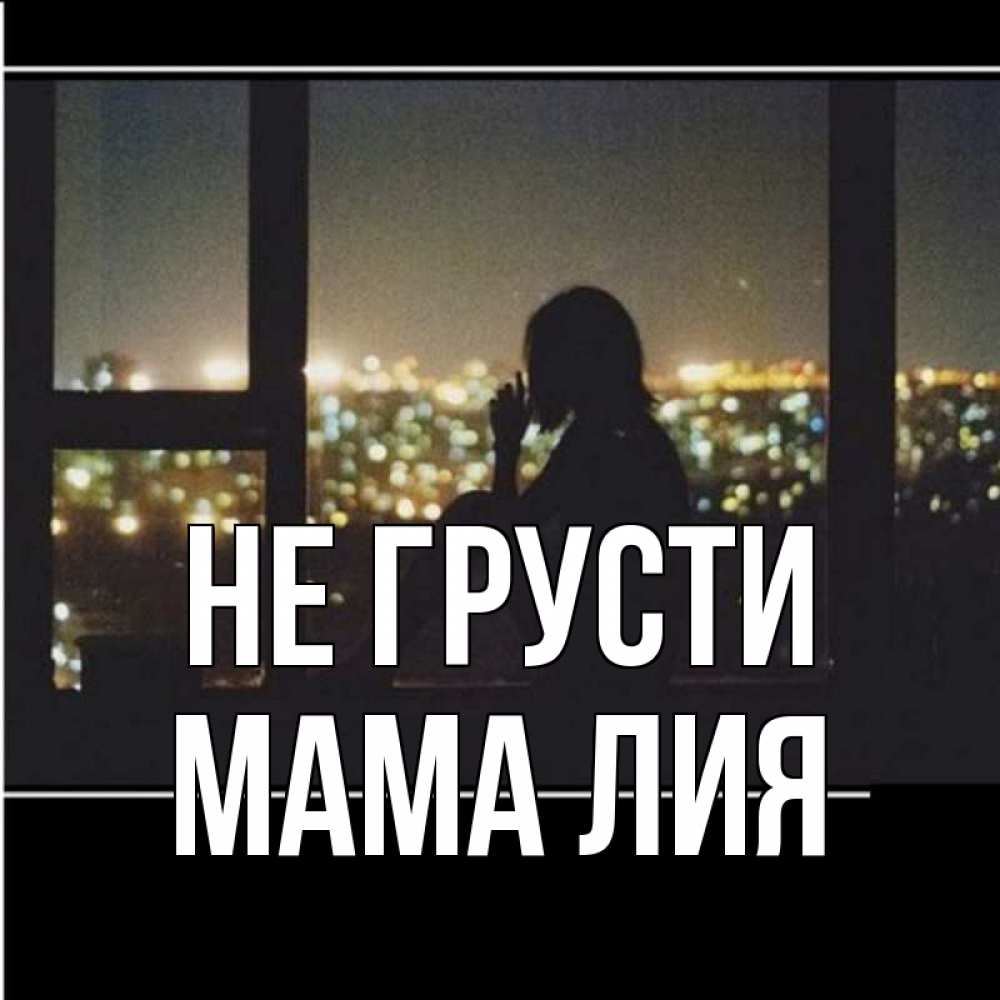Открытка на каждый день с именем, Мама-Лия Не грусти смотрит на ночной город Прикольная открытка с пожеланием онлайн скачать бесплатно 