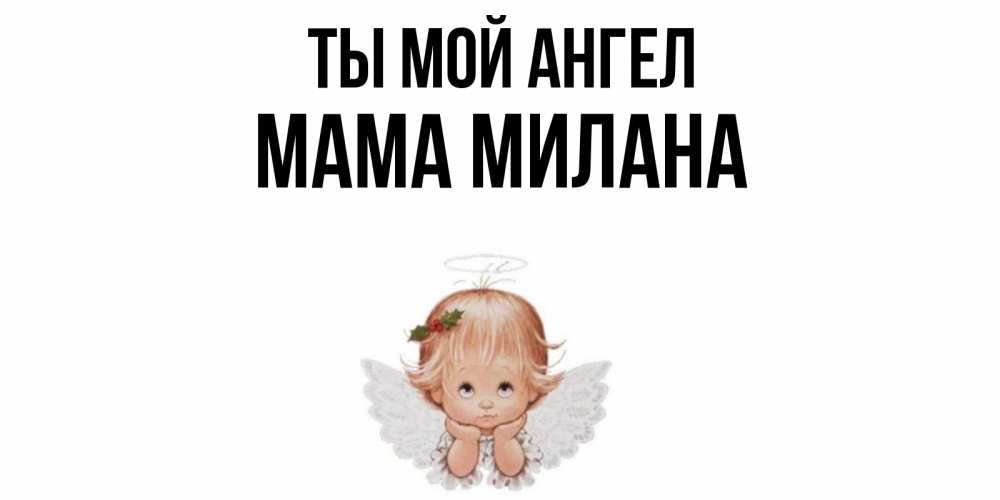 Открытка на каждый день с именем, Мама-Милана Ты мой ангел ангел Прикольная открытка с пожеланием онлайн скачать бесплатно 