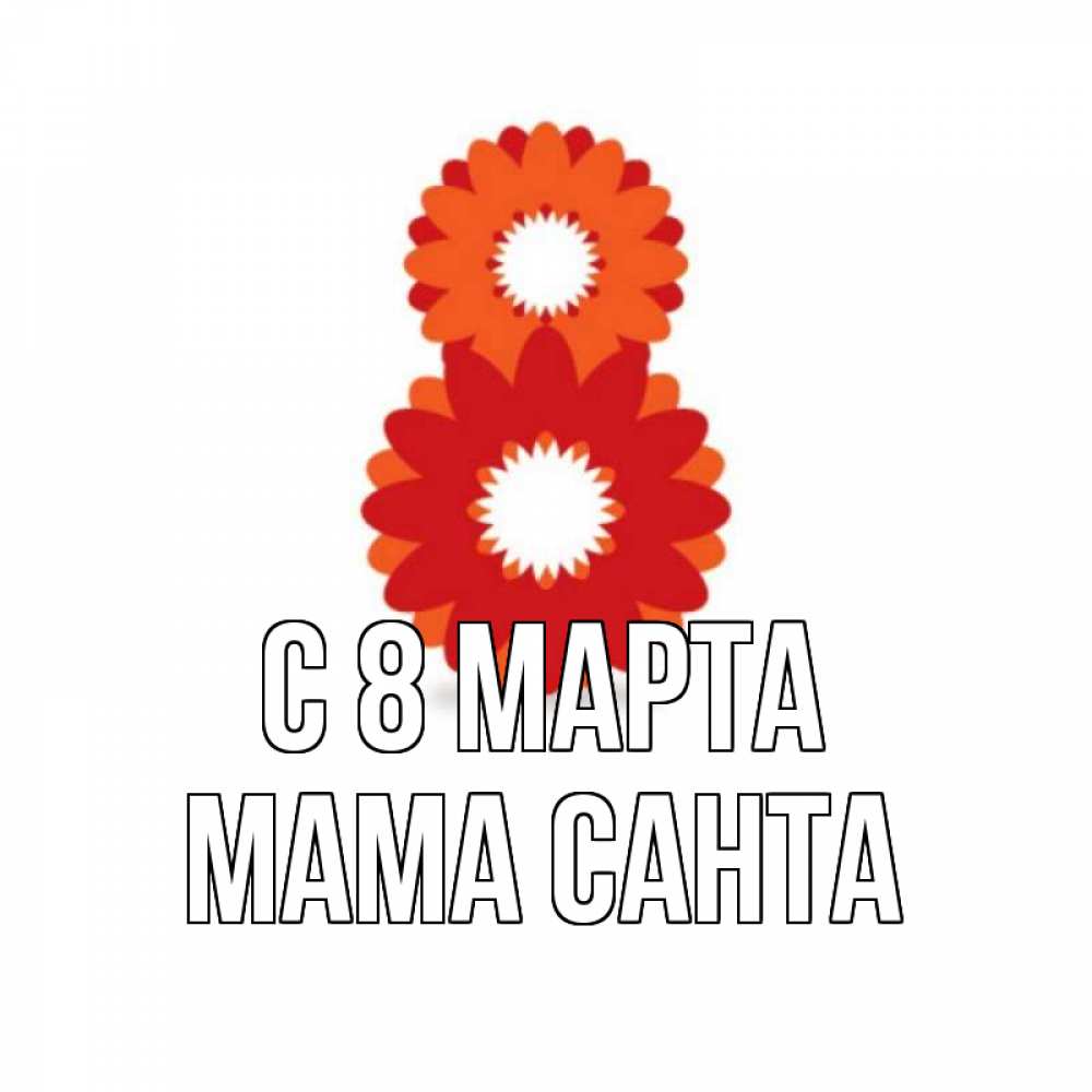 Открытка на каждый день с именем, Мама-Санта С 8 МАРТА восьмерка из лепестков Прикольная открытка с пожеланием онлайн скачать бесплатно 