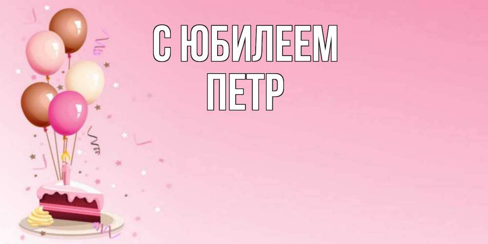 Открытка на каждый день с именем, Петр С юбилеем розовая открытка с шарами и тортинкой на день рождения Прикольная открытка с пожеланием онлайн скачать бесплатно 