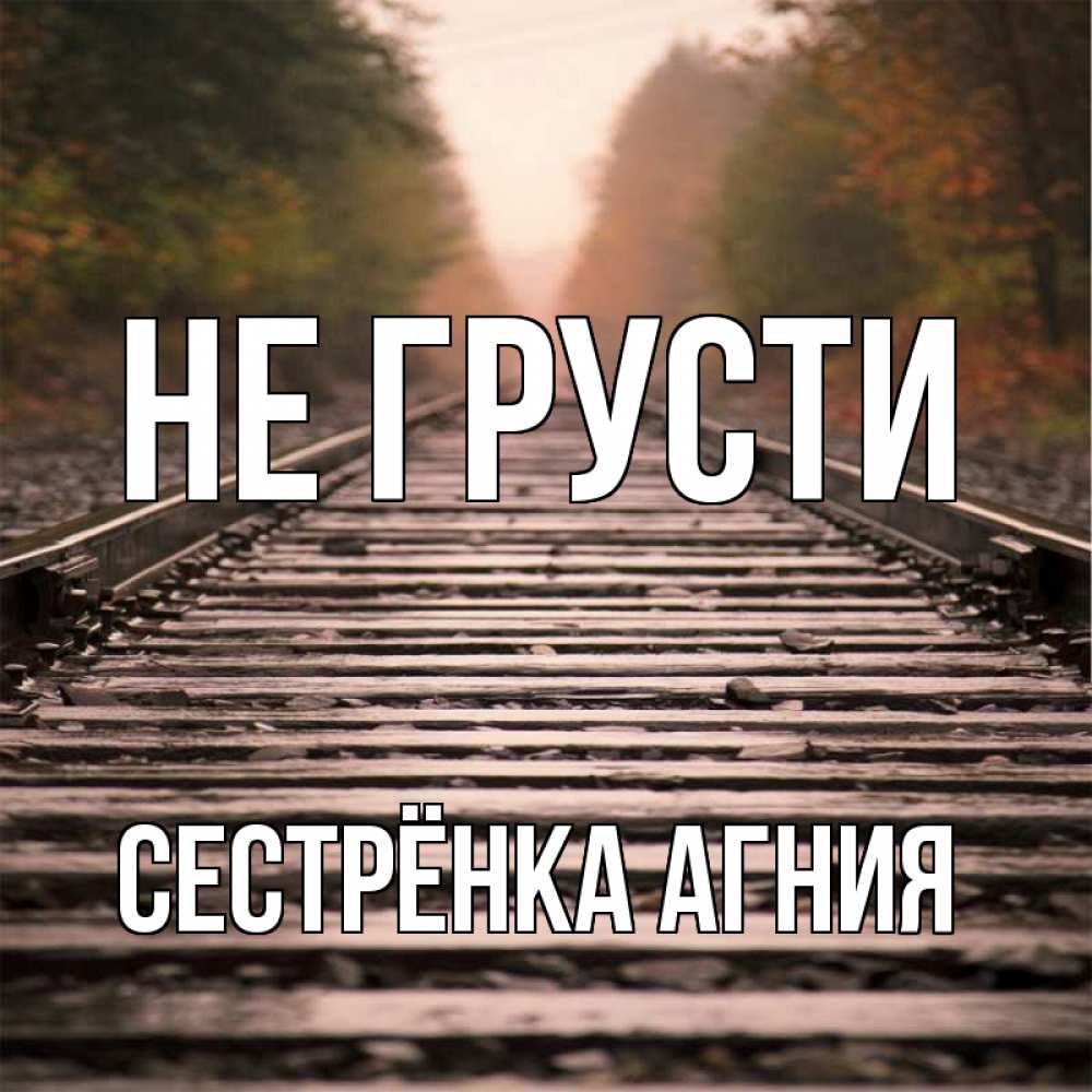 Открытка на каждый день с именем, Сестрёнка-Агния Не грусти лес и железная дорога Прикольная открытка с пожеланием онлайн скачать бесплатно 