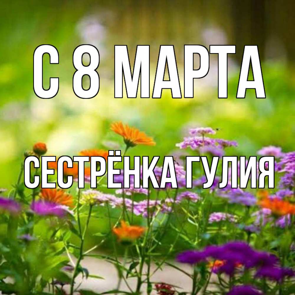 Открытка на каждый день с именем, Сестрёнка-Гулия С 8 МАРТА цветы Прикольная открытка с пожеланием онлайн скачать бесплатно 