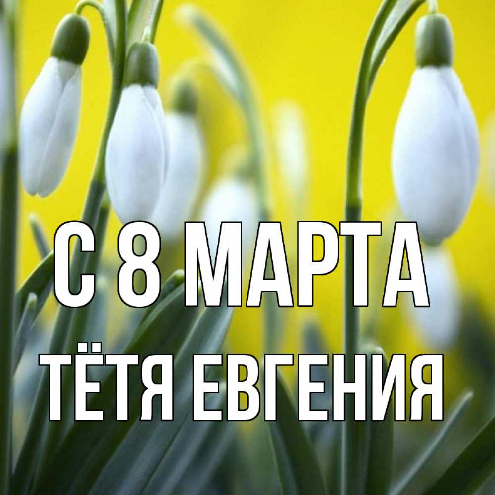 Открытка на каждый день с именем, Тётя-Евгения С 8 МАРТА весенние цветы Прикольная открытка с пожеланием онлайн скачать бесплатно 