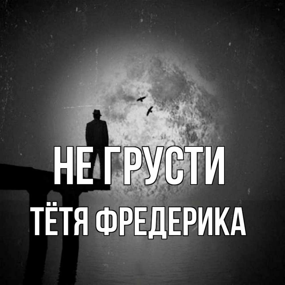 Открытка на каждый день с именем, Тётя-Фредерика Не грусти мужчина на мосту Прикольная открытка с пожеланием онлайн скачать бесплатно 