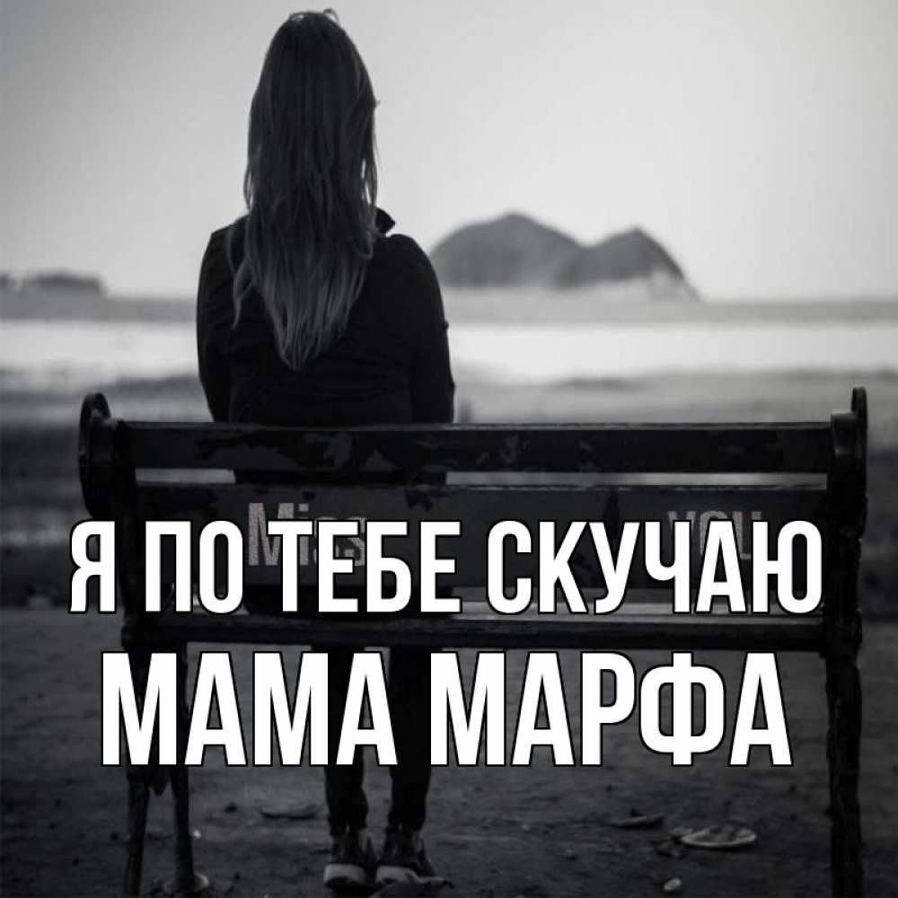 Открытка на каждый день с именем, Мама-Марфа Я по тебе скучаю девушка одна Прикольная открытка с пожеланием онлайн скачать бесплатно 