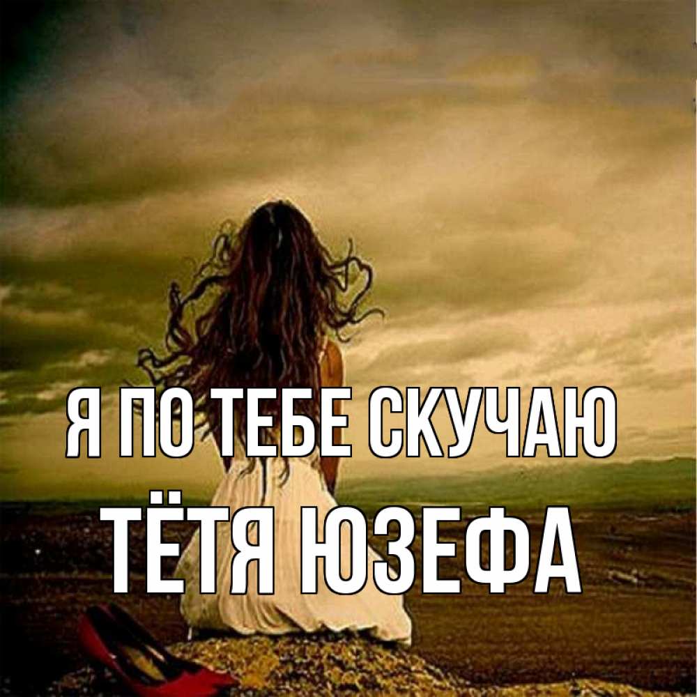 Открытка на каждый день с именем, Тётя-Юзефа Я по тебе скучаю возвращайся Прикольная открытка с пожеланием онлайн скачать бесплатно 