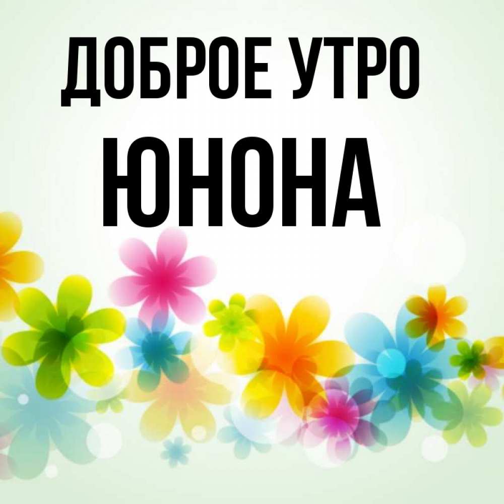 Открытка на каждый день с именем, Юнона Доброе утро позитивные цветочки Прикольная открытка с пожеланием онлайн скачать бесплатно 