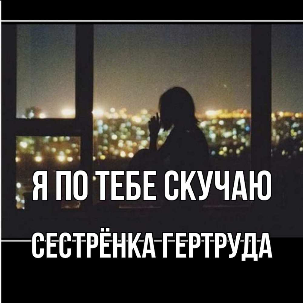 Открытка на каждый день с именем, Сестрёнка-Гертруда Я по тебе скучаю у окна Прикольная открытка с пожеланием онлайн скачать бесплатно 